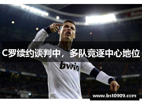 C罗续约谈判中,多队竞逐中心地位 C罗续约谈判中,多队竞逐中心地位