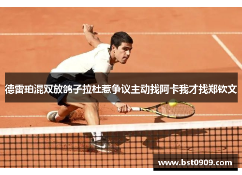 德雷珀混双放鸽子拉杜惹争议主动找阿卡我才找郑钦文 德雷珀混双放鸽子拉杜惹争议主动找阿卡我才找郑钦文