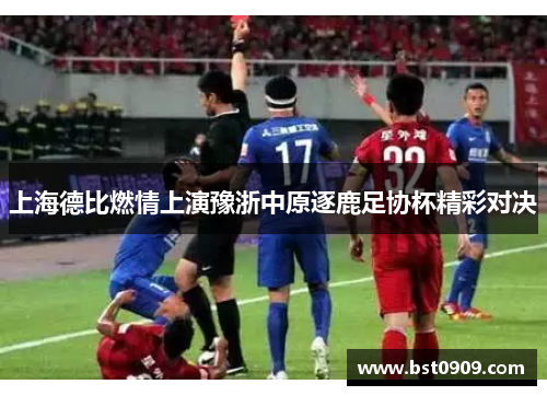 上海德比燃情上演豫浙中原逐鹿足协杯精彩对决 上海德比燃情上演豫浙中原逐鹿足协杯精彩对决