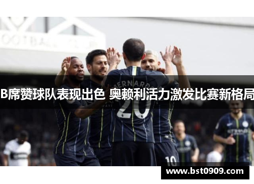 B席赞球队表现出色 奥赖利活力激发比赛新格局 B席赞球队表现出色 奥赖利活力激发比赛新格局
