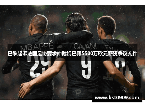 巴黎起诉法国足协要求仲裁姆巴佩5500万欧元薪资争议案件 巴黎起诉法国足协要求仲裁姆巴佩5500万欧元薪资争议案件