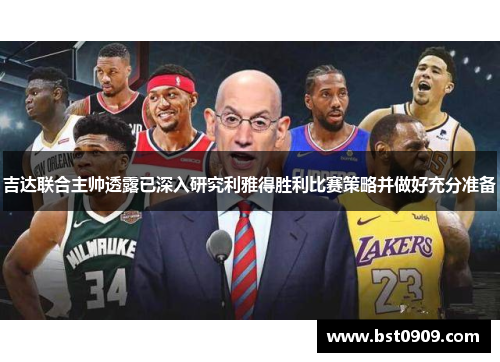 吉达联合主帅透露已深入研究利雅得胜利比赛策略并做好充分准备 吉达联合主帅透露已深入研究利雅得胜利比赛策略并做好充分准备