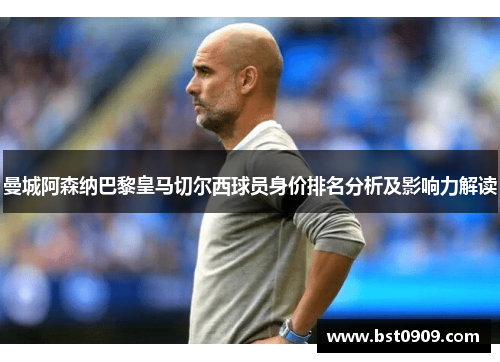 曼城阿森纳巴黎皇马切尔西球员身价排名分析及影响力解读 曼城阿森纳巴黎皇马切尔西球员身价排名分析及影响力解读