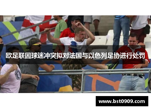 欧足联因球迷冲突拟对法国与以色列足协进行处罚 欧足联因球迷冲突拟对法国与以色列足协进行处罚