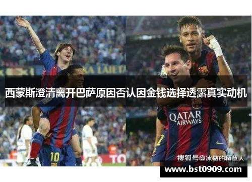 西蒙斯澄清离开巴萨原因否认因金钱选择透露真实动机 西蒙斯澄清离开巴萨原因否认因金钱选择透露真实动机