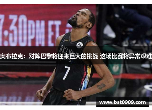 奥布拉克:对阵巴黎将迎来巨大的挑战 这场比赛将异常艰难 奥布拉克:对阵巴黎将迎来巨大的挑战 这场比赛将异常艰难