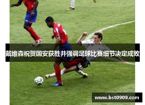 戴维森祝贺国安获胜并强调足球比赛细节决定成败 戴维森祝贺国安获胜并强调足球比赛细节决定成败