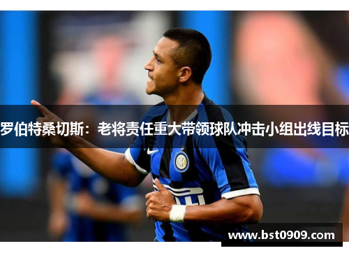 罗伯特桑切斯:老将责任重大带领球队冲击小组出线目标 罗伯特桑切斯:老将责任重大带领球队冲击小组出线目标