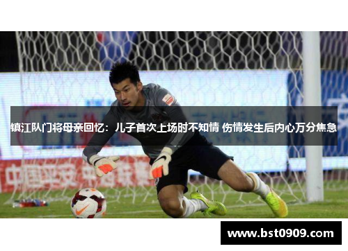 镇江队门将母亲回忆:儿子首次上场时不知情 伤情发生后内心万分焦急 镇江队门将母亲回忆:儿子首次上场时不知情 伤情发生后内心万分焦急