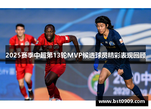 2025赛季中超第13轮MVP候选球员精彩表现回顾 2025赛季中超第13轮MVP候选球员精彩表现回顾