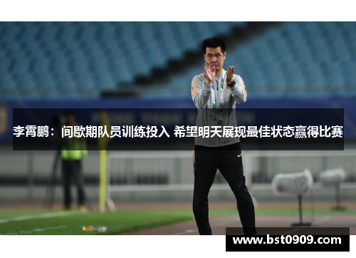 李霄鹏:间歇期队员训练投入 希望明天展现最佳状态赢得比赛 李霄鹏:间歇期队员训练投入 希望明天展现最佳状态赢得比赛