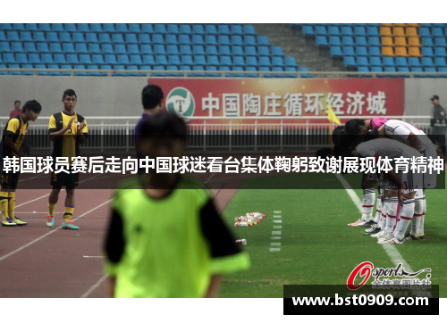 韩国球员赛后走向中国球迷看台集体鞠躬致谢展现体育精神 韩国球员赛后走向中国球迷看台集体鞠躬致谢展现体育精神