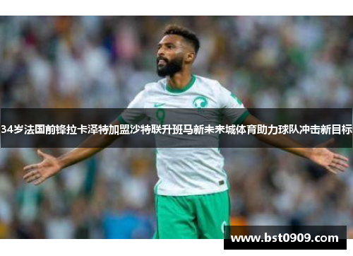 34岁法国前锋拉卡泽特加盟沙特联升班马新未来城体育助力球队冲击新目标 34岁法国前锋拉卡泽特加盟沙特联升班马新未来城体育助力球队冲击新目标
