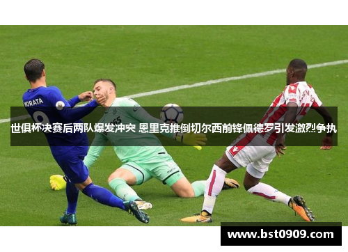 世俱杯决赛后两队爆发冲突 恩里克推倒切尔西前锋佩德罗引发激烈争执 世俱杯决赛后两队爆发冲突 恩里克推倒切尔西前锋佩德罗引发激烈争执