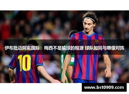 伊布批迈阿密国际:梅西不是输球的根源 球队如同与雕像对阵 伊布批迈阿密国际:梅西不是输球的根源 球队如同与雕像对阵