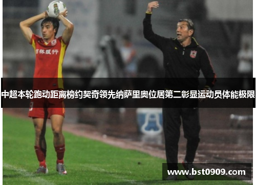 中超本轮跑动距离榜约契奇领先纳萨里奥位居第二彰显运动员体能极限 中超本轮跑动距离榜约契奇领先纳萨里奥位居第二彰显运动员体能极限