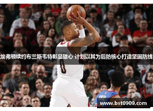 埃弗顿续约布兰斯韦特彰显雄心 计划以其为后防核心打造坚固防线 埃弗顿续约布兰斯韦特彰显雄心 计划以其为后防核心打造坚固防线